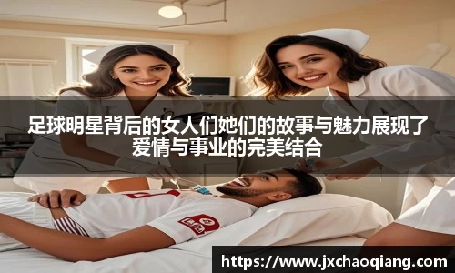 足球明星背后的女人们她们的故事与魅力展现了爱情与事业的完美结合